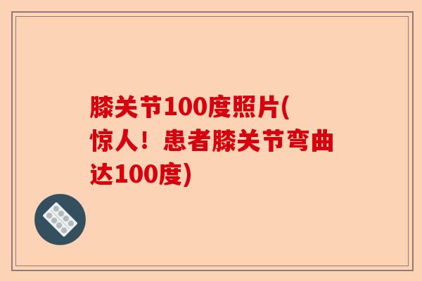 膝关节100度照片(惊人！患者膝关节弯曲达100度)