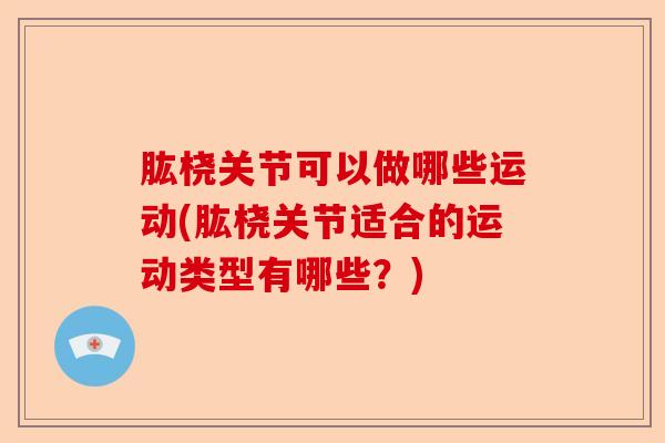肱桡关节可以做哪些运动(肱桡关节适合的运动类型有哪些？)