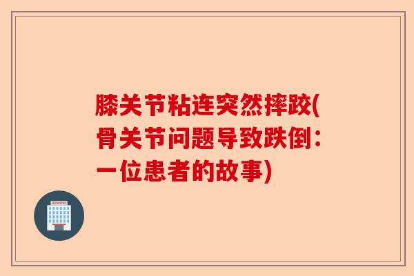 膝关节粘连突然摔跤(骨关节问题导致跌倒：一位患者的故事)