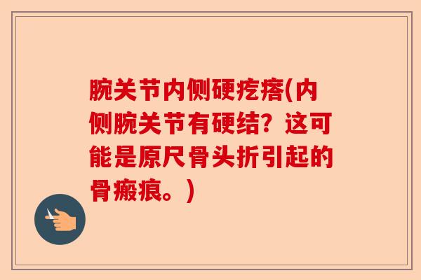 腕关节内侧硬疙瘩(内侧腕关节有硬结？这可能是原尺骨头折引起的骨瘢痕。)