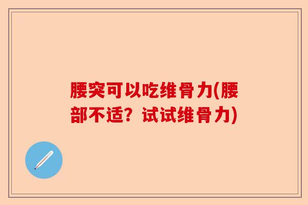 腰突可以吃维骨力(腰部不适？试试维骨力)