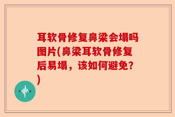 耳软骨修复鼻梁会塌吗图片(鼻梁耳软骨修复后易塌，该如何避免？)