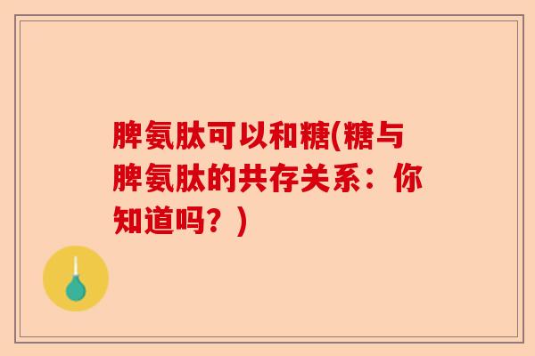 脾氨肽可以和糖(糖与脾氨肽的共存关系：你知道吗？)