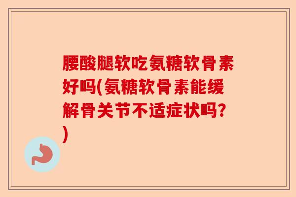 腰酸腿软吃氨糖软骨素好吗(氨糖软骨素能缓解骨关节不适症状吗？)