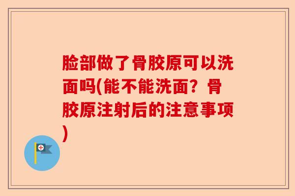 脸部做了骨胶原可以洗面吗(能不能洗面？骨胶原注射后的注意事项)