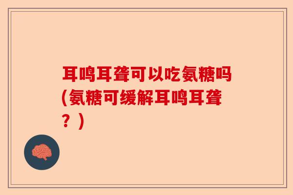 耳鸣耳聋可以吃氨糖吗(氨糖可缓解耳鸣耳聋？)