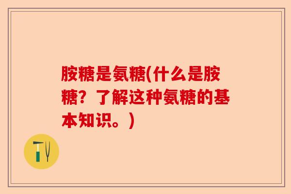 胺糖是氨糖(什么是胺糖？了解这种氨糖的基本知识。)