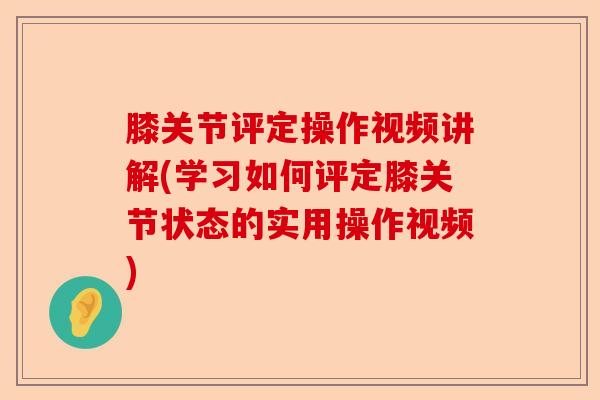 膝关节评定操作视频讲解(学习如何评定膝关节状态的实用操作视频)