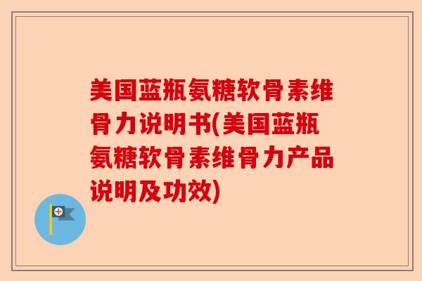 美国蓝瓶氨糖软骨素维骨力说明书(美国蓝瓶氨糖软骨素维骨力产品说明及功效)