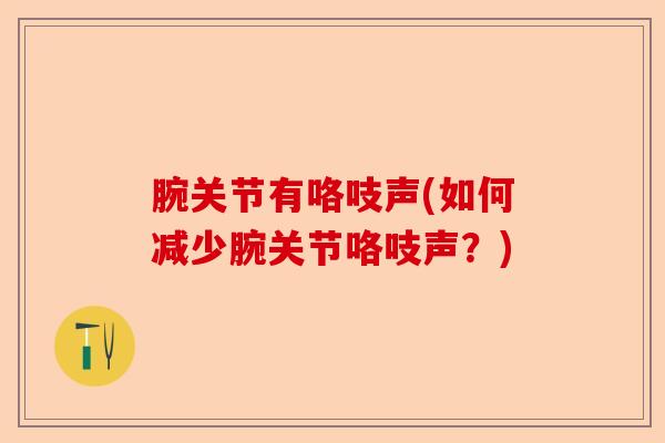 腕关节有咯吱声(如何减少腕关节咯吱声？)