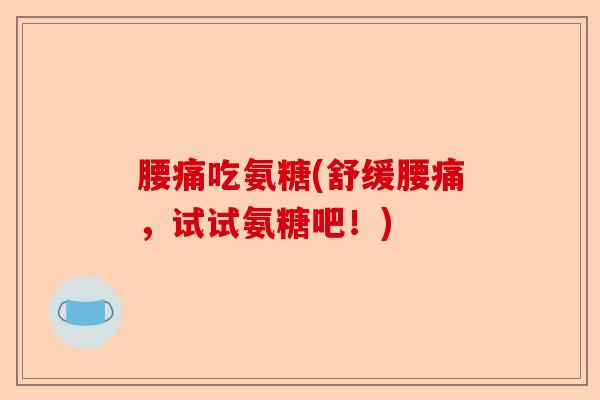 腰痛吃氨糖(舒缓腰痛，试试氨糖吧！)
