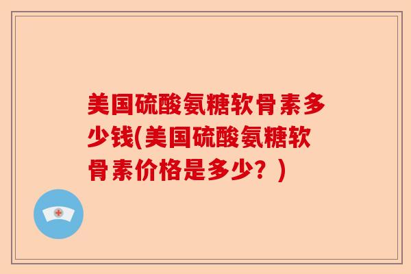 美国硫酸氨糖软骨素多少钱(美国硫酸氨糖软骨素价格是多少？)