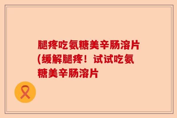 腿疼吃氨糖美辛肠溶片(缓解腿疼！试试吃氨糖美辛肠溶片