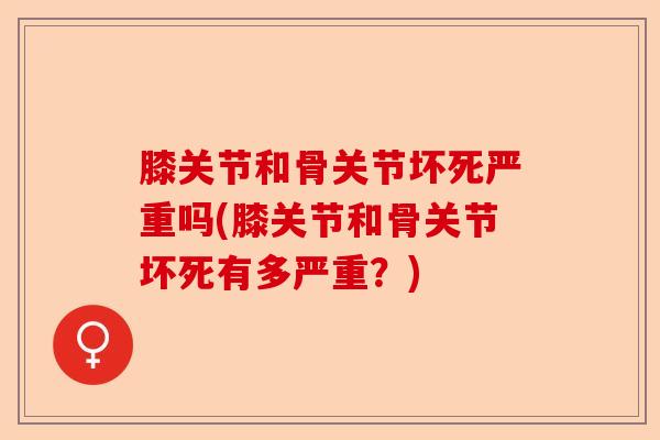 膝关节和骨关节坏死严重吗(膝关节和骨关节坏死有多严重？)