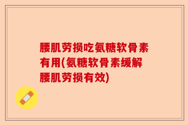 腰肌劳损吃氨糖软骨素有用(氨糖软骨素缓解腰肌劳损有效)