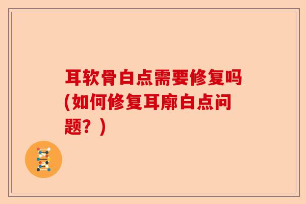 耳软骨白点需要修复吗(如何修复耳廓白点问题？)