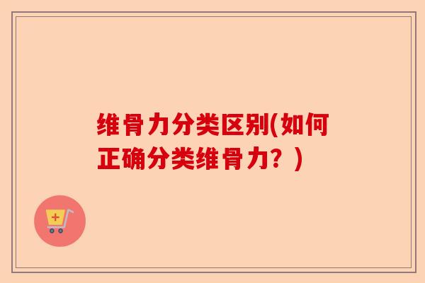 维骨力分类区别(如何正确分类维骨力？)-第1张图片-关节保镖