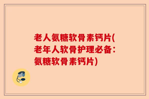 老人氨糖软骨素钙片(老年人软骨护理必备：氨糖软骨素钙片)-第1张图片-关节保镖