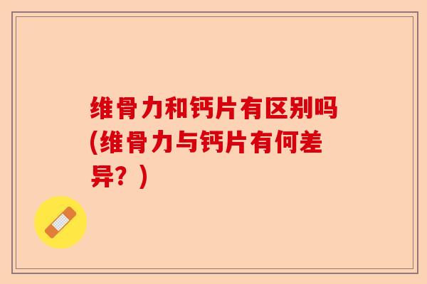 维骨力和钙片有区别吗(维骨力与钙片有何差异？)-第1张图片-关节保镖