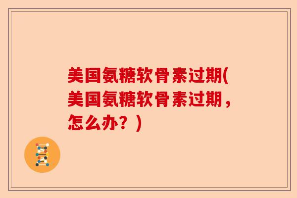 美国氨糖软骨素过期(美国氨糖软骨素过期，怎么办？)-第1张图片-关节保镖