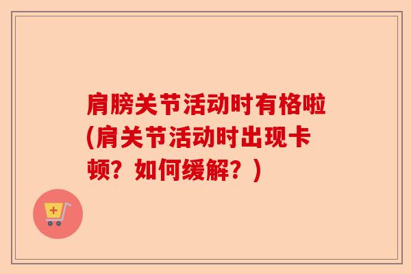 肩膀关节活动时有格啦(肩关节活动时出现卡顿？如何缓解？)