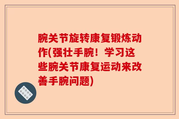 腕关节旋转康复锻炼动作(强壮手腕！学习这些腕关节康复运动来改善手腕问题)