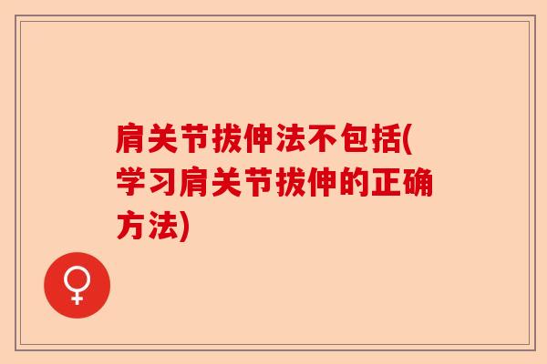 肩关节拔伸法不包括(学习肩关节拔伸的正确方法)-第1张图片-关节保镖