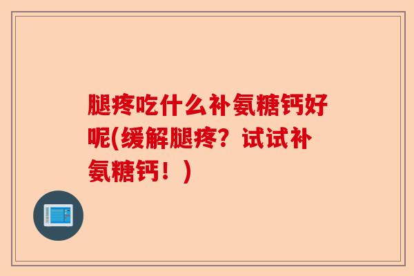 腿疼吃什么补氨糖钙好呢(缓解腿疼？试试补氨糖钙！)-第1张图片-关节保镖