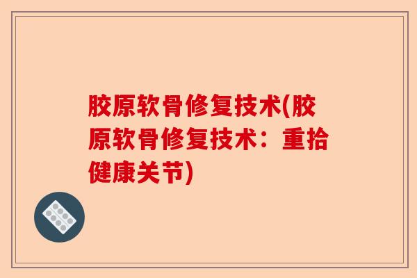 胶原软骨修复技术(胶原软骨修复技术：重拾健康关节)-第1张图片-关节保镖
