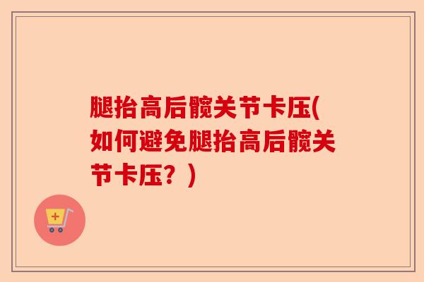 腿抬高后髋关节卡压(如何避免腿抬高后髋关节卡压？)-第1张图片-关节保镖