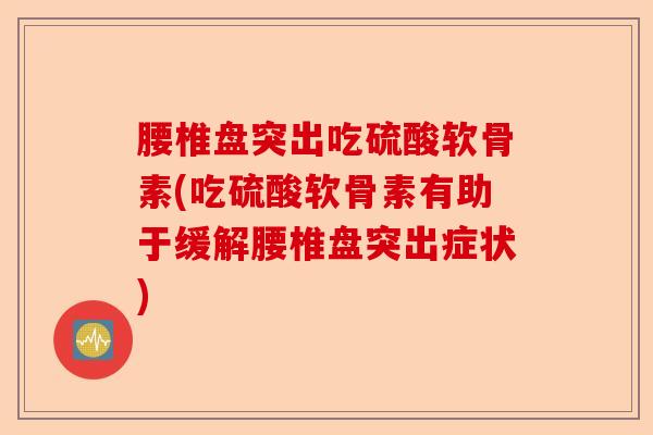 腰椎盘突出吃硫酸软骨素(吃硫酸软骨素有助于缓解腰椎盘突出症状)-第1张图片-关节保镖