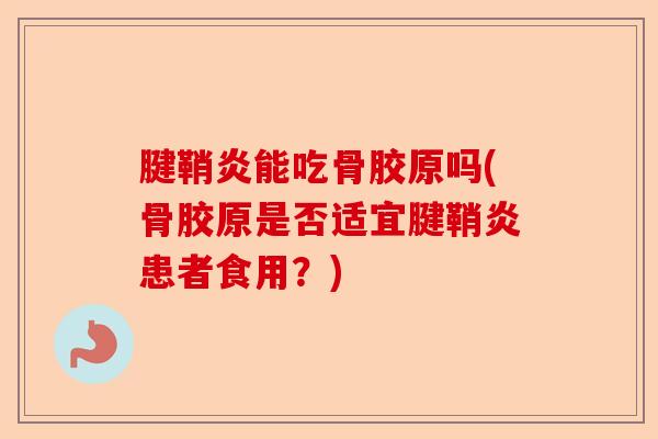 腱鞘炎能吃骨胶原吗(骨胶原是否适宜腱鞘炎患者食用？)-第1张图片-关节保镖