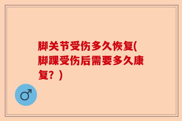 脚关节受伤多久恢复(脚踝受伤后需要多久康复？)-第1张图片-关节保镖