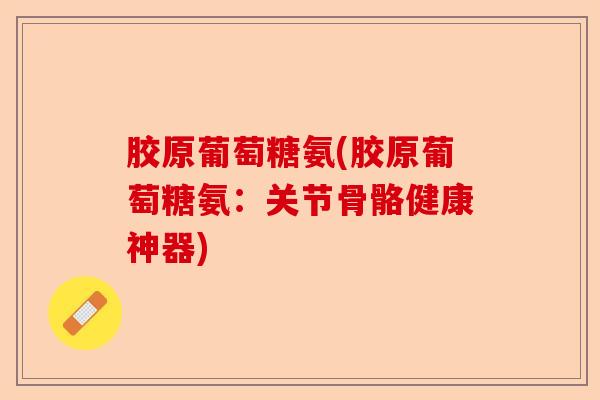 胶原葡萄糖氨(胶原葡萄糖氨：关节骨骼健康神器)-第1张图片-关节保镖