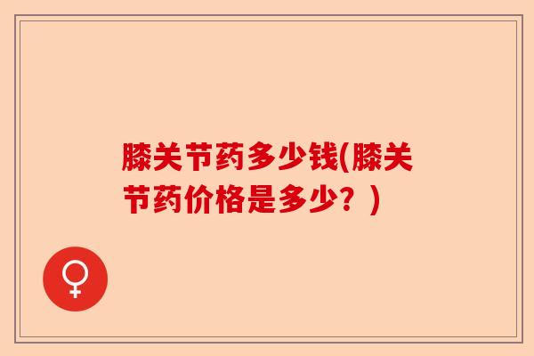 膝关节药多少钱(膝关节药价格是多少？)-第1张图片-关节保镖