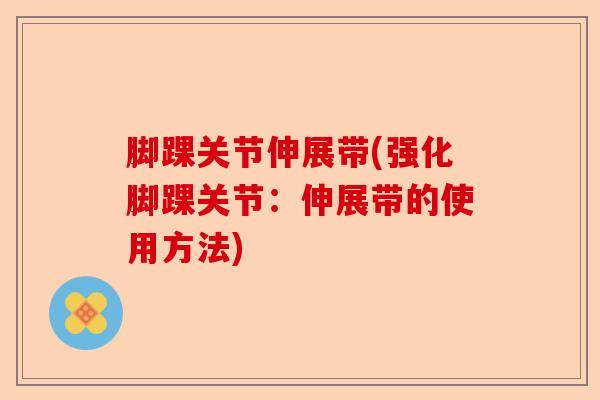 脚踝关节伸展带(强化脚踝关节：伸展带的使用方法)-第1张图片-关节保镖