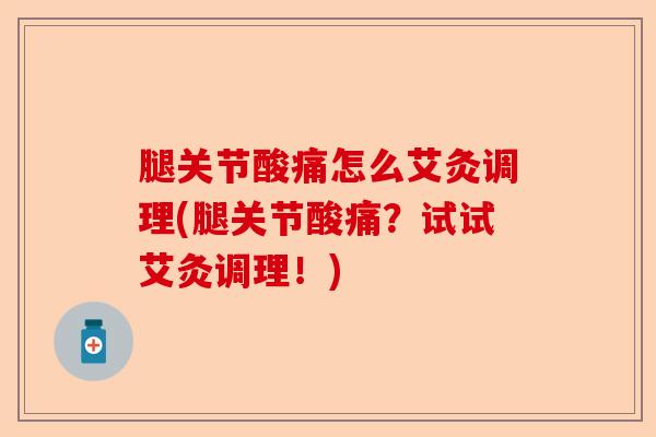 腿关节酸痛怎么艾灸调理(腿关节酸痛？试试艾灸调理！)-第1张图片-关节保镖