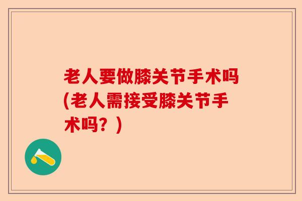老人要做膝关节手术吗(老人需接受膝关节手术吗？)-第1张图片-关节保镖