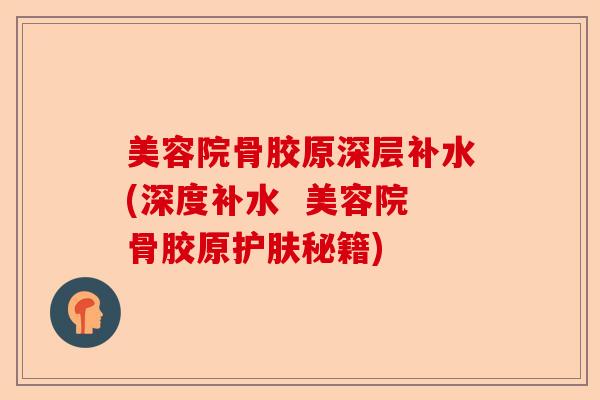 美容院骨胶原深层补水(深度补水  美容院骨胶原护肤秘籍)-第1张图片-关节保镖