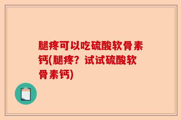 腿疼可以吃硫酸软骨素钙(腿疼？试试硫酸软骨素钙)-第1张图片-关节保镖