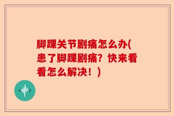 脚踝关节剧痛怎么办(患了脚踝剧痛？快来看看怎么解决！)-第1张图片-关节保镖