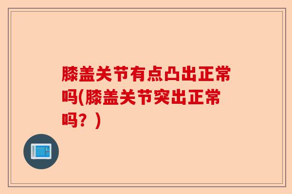 膝盖关节有点凸出正常吗(膝盖关节突出正常吗？)-第1张图片-关节保镖