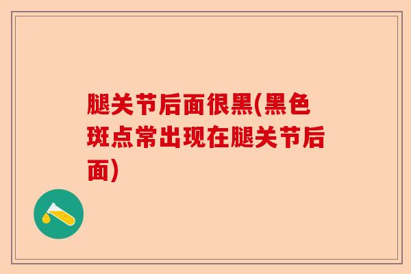 腿关节后面很黑(黑色斑点常出现在腿关节后面)-第1张图片-关节保镖