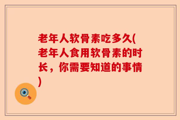 老年人软骨素吃多久(老年人食用软骨素的时长，你需要知道的事情)-第1张图片-关节保镖