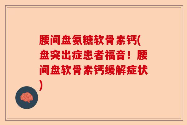 腰间盘氨糖软骨素钙(盘突出症患者福音！腰间盘软骨素钙缓解症状)