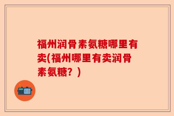 福州润骨素氨糖哪里有卖(福州哪里有卖润骨素氨糖？)-第1张图片-关节保镖