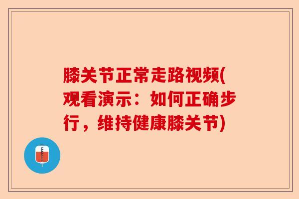 膝关节正常走路视频(观看演示：如何正确步行，维持健康膝关节)-第1张图片-关节保镖