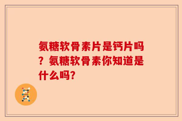 氨糖软骨素片是钙片吗？氨糖软骨素你知道是什么吗？-第1张图片-关节保镖