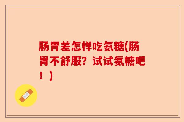 肠胃差怎样吃氨糖(肠胃不舒服？试试氨糖吧！)-第1张图片-关节保镖