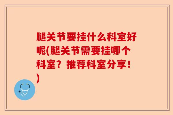 腿关节要挂什么科室好呢(腿关节需要挂哪个科室？推荐科室分享！)-第1张图片-关节保镖